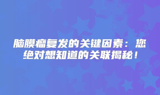 脑膜瘤复发的关键因素：您绝对想知道的关联揭秘！