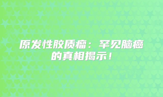 原发性胶质瘤：罕见脑癌的真相揭示！