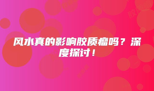 风水真的影响胶质瘤吗？深度探讨！