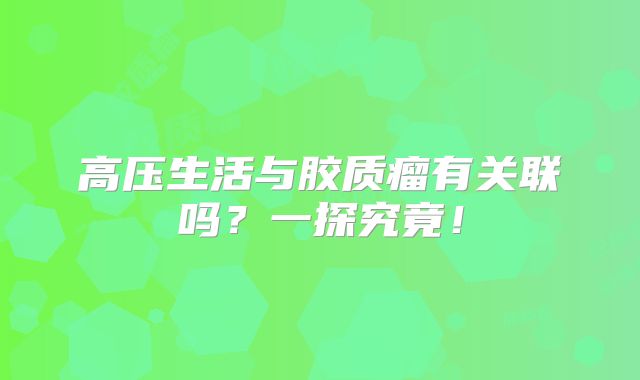 高压生活与胶质瘤有关联吗？一探究竟！