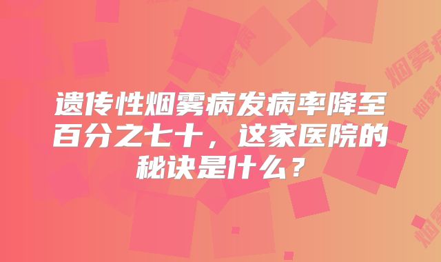 遗传性烟雾病发病率降至百分之七十，这家医院的秘诀是什么？