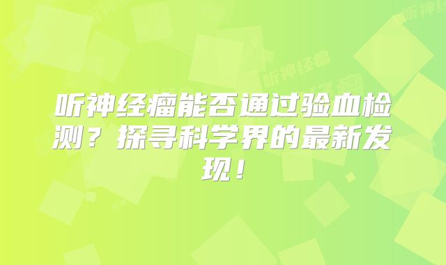 听神经瘤能否通过验血检测？探寻科学界的最新发现！