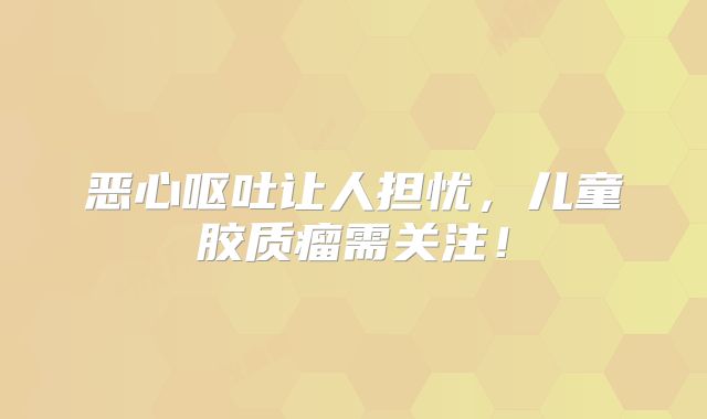 恶心呕吐让人担忧，儿童胶质瘤需关注！