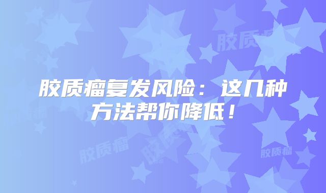胶质瘤复发风险：这几种方法帮你降低！