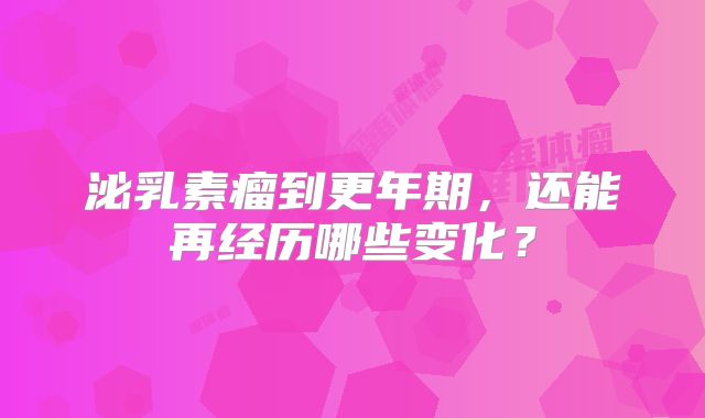 泌乳素瘤到更年期，还能再经历哪些变化？