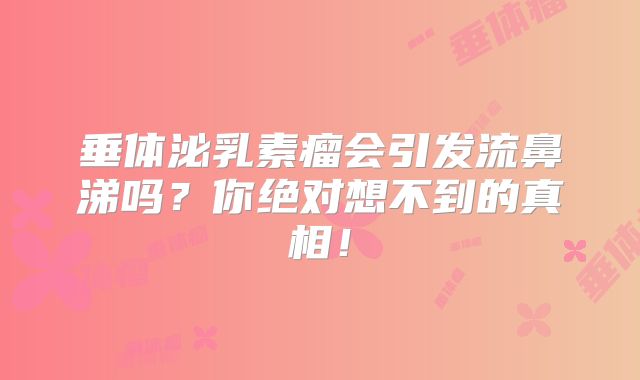 垂体泌乳素瘤会引发流鼻涕吗？你绝对想不到的真相！