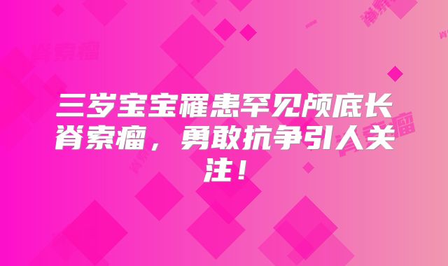 三岁宝宝罹患罕见颅底长脊索瘤，勇敢抗争引人关注！