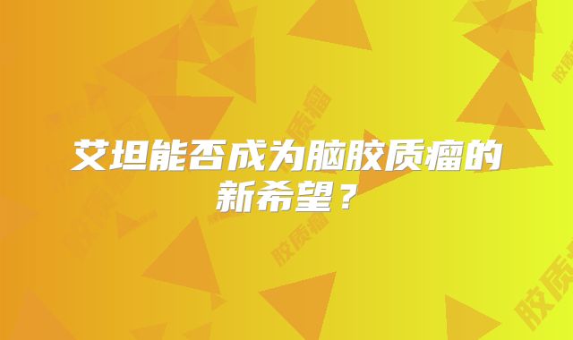 艾坦能否成为脑胶质瘤的新希望？