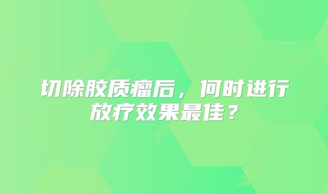 切除胶质瘤后，何时进行放疗效果最佳？