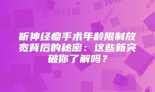 听神经瘤手术年龄限制放宽背后的秘密：这些新突破你了解吗？