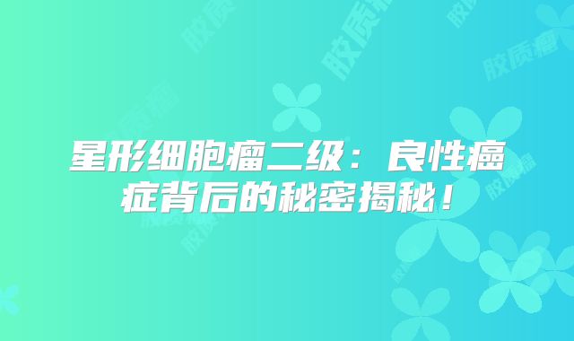 星形细胞瘤二级：良性癌症背后的秘密揭秘！