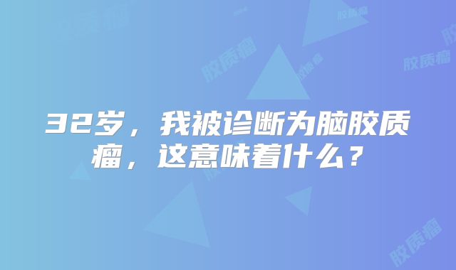 32岁，我被诊断为脑胶质瘤，这意味着什么？