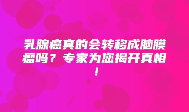 乳腺癌真的会转移成脑膜瘤吗？专家为您揭开真相！