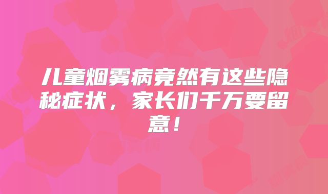 儿童烟雾病竟然有这些隐秘症状，家长们千万要留意！
