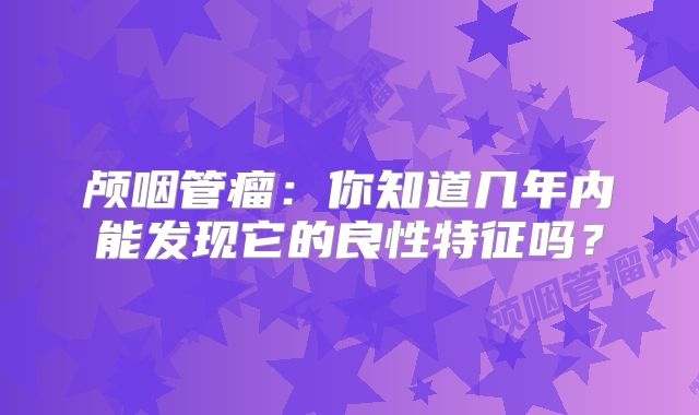 颅咽管瘤：你知道几年内能发现它的良性特征吗？