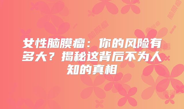 女性脑膜瘤：你的风险有多大？揭秘这背后不为人知的真相