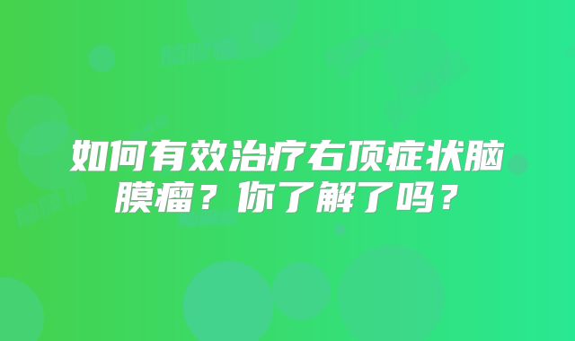 如何有效治疗右顶症状脑膜瘤？你了解了吗？