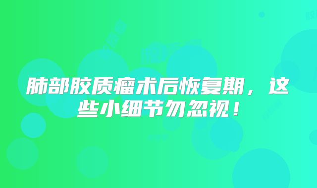 肺部胶质瘤术后恢复期，这些小细节勿忽视！