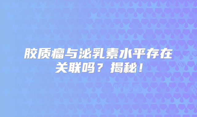 胶质瘤与泌乳素水平存在关联吗？揭秘！