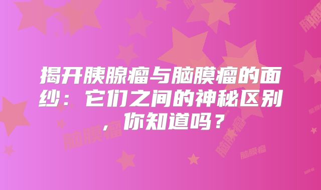 揭开胰腺瘤与脑膜瘤的面纱：它们之间的神秘区别，你知道吗？