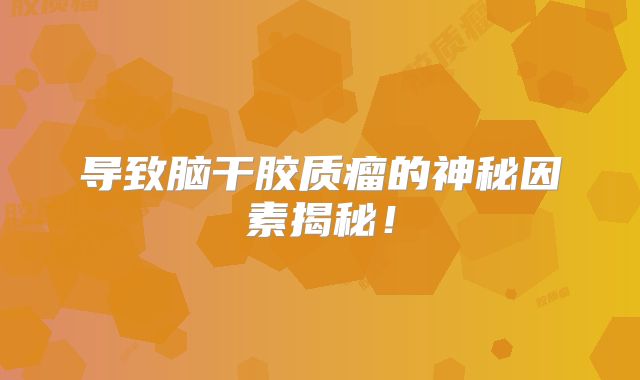 导致脑干胶质瘤的神秘因素揭秘！