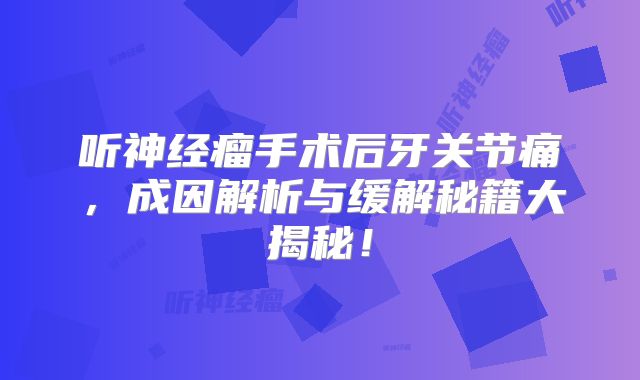 听神经瘤手术后牙关节痛，成因解析与缓解秘籍大揭秘！