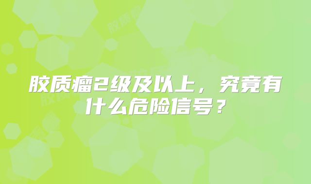 胶质瘤2级及以上，究竟有什么危险信号？