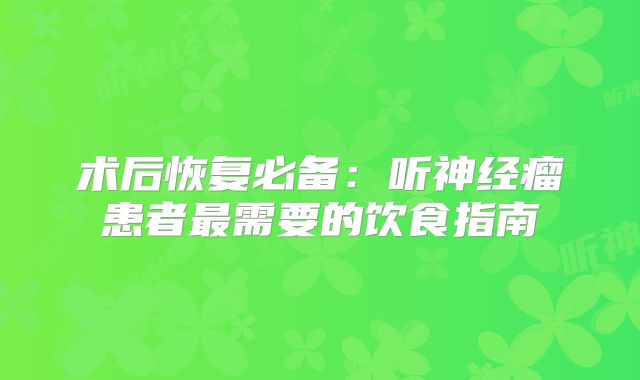 术后恢复必备：听神经瘤患者最需要的饮食指南