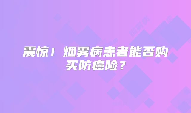 震惊！烟雾病患者能否购买防癌险？