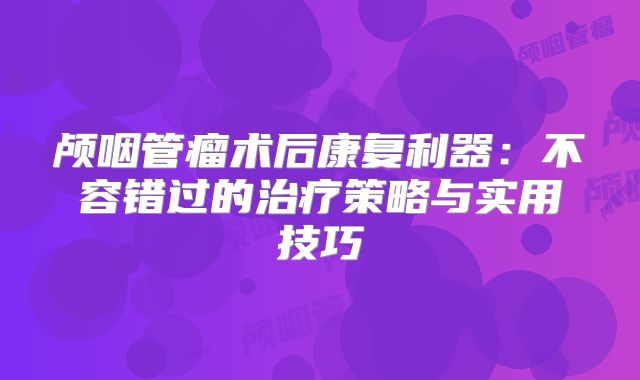 颅咽管瘤术后康复利器：不容错过的治疗策略与实用技巧