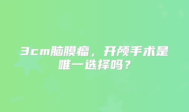 3cm脑膜瘤，开颅手术是唯一选择吗？