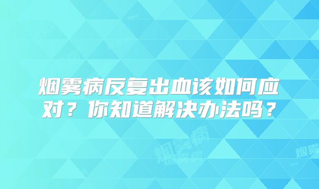 烟雾病反复出血该如何应对？你知道解决办法吗？