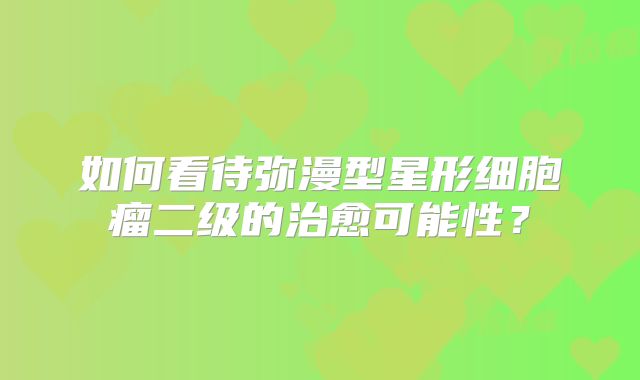 如何看待弥漫型星形细胞瘤二级的治愈可能性？
