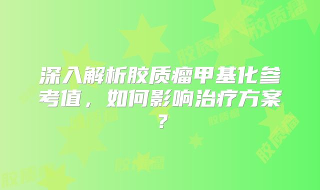 深入解析胶质瘤甲基化参考值，如何影响治疗方案？