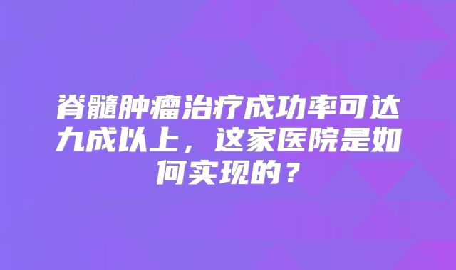 脊髓肿瘤治疗成功率可达九成以上，这家医院是如何实现的？