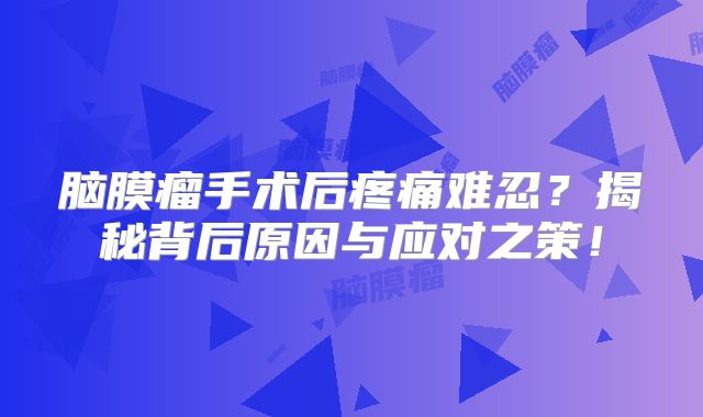 脑膜瘤手术后疼痛难忍？揭秘背后原因与应对之策！