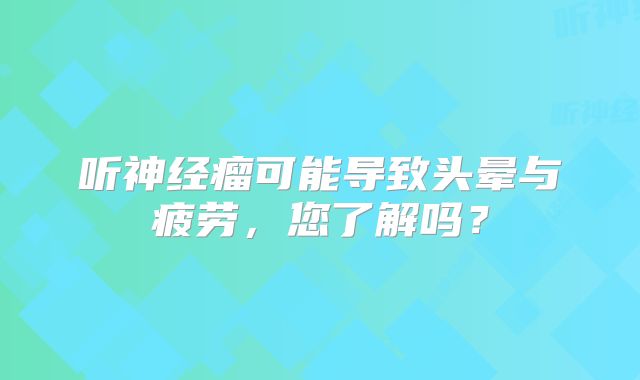 听神经瘤可能导致头晕与疲劳，您了解吗？