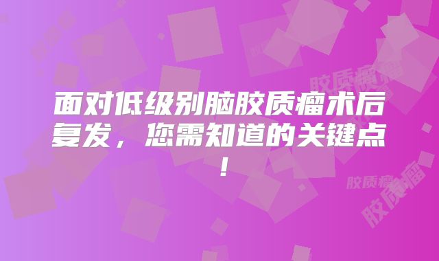 面对低级别脑胶质瘤术后复发，您需知道的关键点！