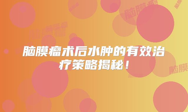 脑膜瘤术后水肿的有效治疗策略揭秘！