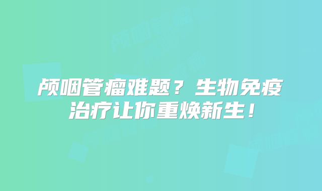 颅咽管瘤难题？生物免疫治疗让你重焕新生！