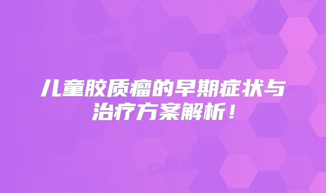 儿童胶质瘤的早期症状与治疗方案解析！