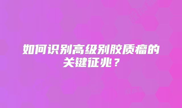 如何识别高级别胶质瘤的关键征兆？