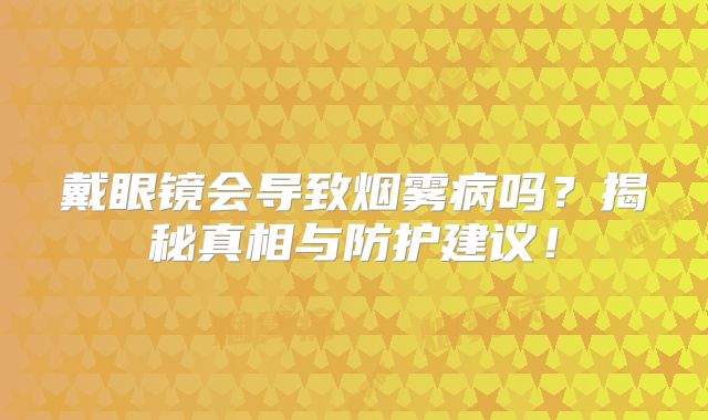 戴眼镜会导致烟雾病吗？揭秘真相与防护建议！