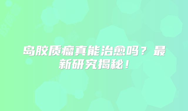 岛胶质瘤真能治愈吗？最新研究揭秘！