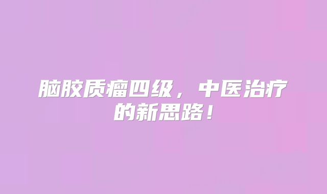 脑胶质瘤四级，中医治疗的新思路！