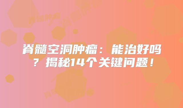 脊髓空洞肿瘤：能治好吗？揭秘14个关键问题！