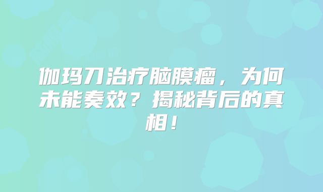 伽玛刀治疗脑膜瘤，为何未能奏效？揭秘背后的真相！