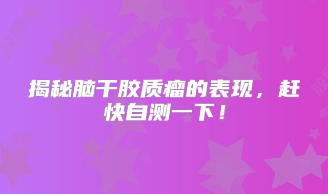 揭秘脑干胶质瘤的表现，赶快自测一下！