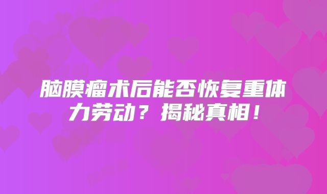 脑膜瘤术后能否恢复重体力劳动？揭秘真相！