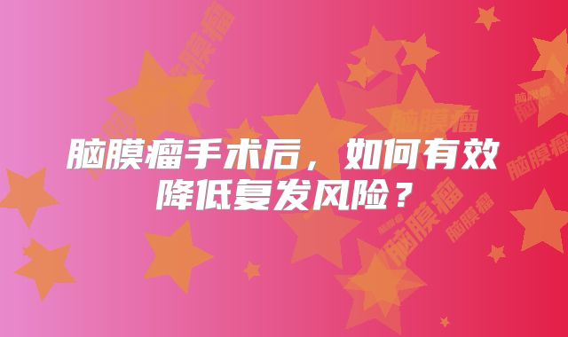 脑膜瘤手术后，如何有效降低复发风险？